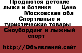 Продаются детские лыжи и ботинки.. › Цена ­ 1 200 - Московская обл. Спортивные и туристические товары » Сноубординг и лыжный спорт   